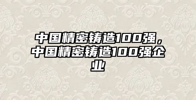 中國精密鑄造100強(qiáng)，中國精密鑄造100強(qiáng)企業(yè)