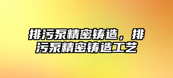 排污泵精密鑄造，排污泵精密鑄造工藝