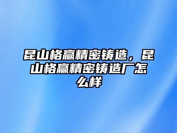 昆山格贏精密鑄造，昆山格贏精密鑄造廠怎么樣