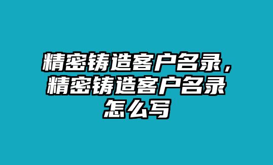 精密鑄造客戶名錄，精密鑄造客戶名錄怎么寫