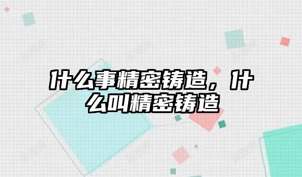 什么事精密鑄造，什么叫精密鑄造