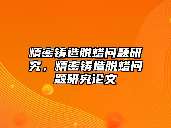 精密鑄造脫蠟問題研究，精密鑄造脫蠟問題研究論文