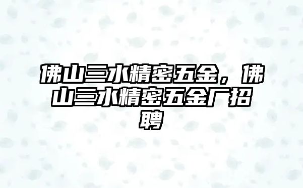 佛山三水精密五金，佛山三水精密五金廠招聘