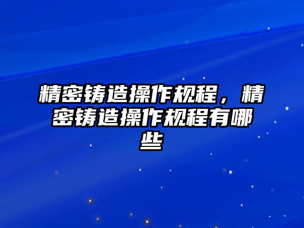 精密鑄造操作規(guī)程，精密鑄造操作規(guī)程有哪些