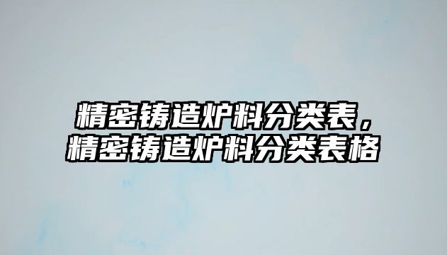 精密鑄造爐料分類表，精密鑄造爐料分類表格