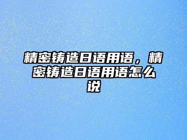 精密鑄造日語用語，精密鑄造日語用語怎么說