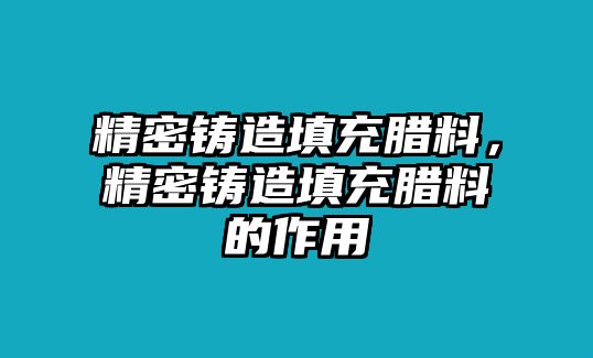 精密鑄造填充臘料，精密鑄造填充臘料的作用