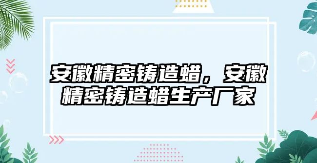 安徽精密鑄造蠟，安徽精密鑄造蠟生產(chǎn)廠家