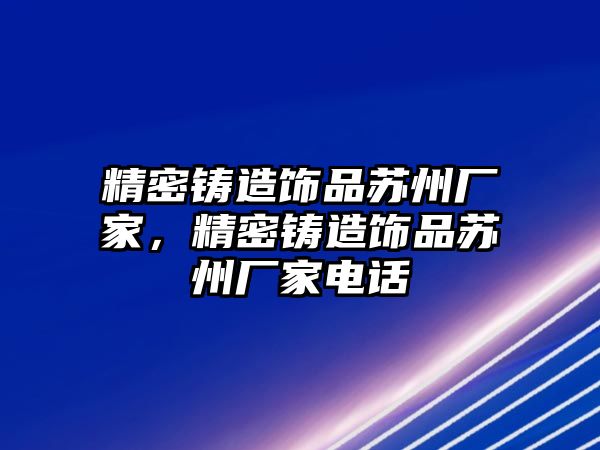 精密鑄造飾品蘇州廠家，精密鑄造飾品蘇州廠家電話