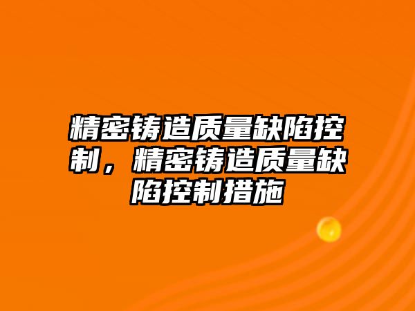 精密鑄造質(zhì)量缺陷控制，精密鑄造質(zhì)量缺陷控制措施