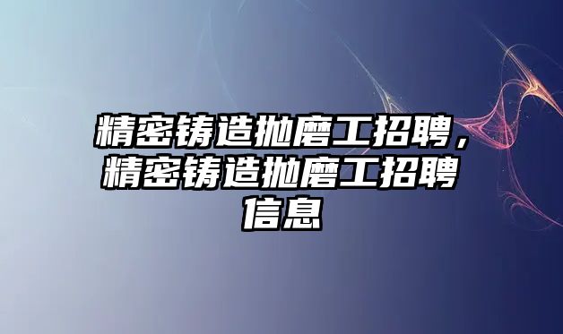 精密鑄造拋磨工招聘，精密鑄造拋磨工招聘信息