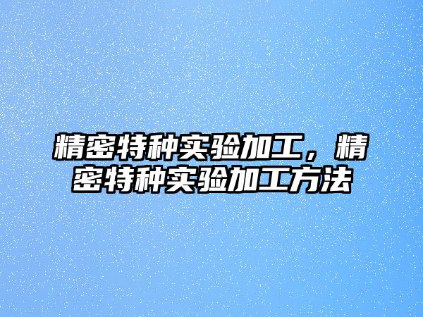 精密特種實驗加工，精密特種實驗加工方法