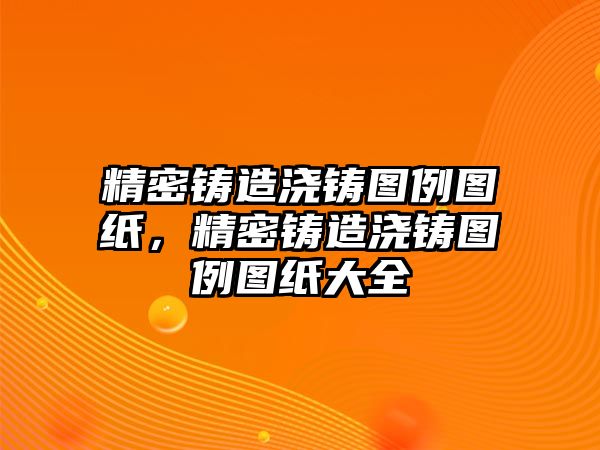 精密鑄造澆鑄圖例圖紙，精密鑄造澆鑄圖例圖紙大全