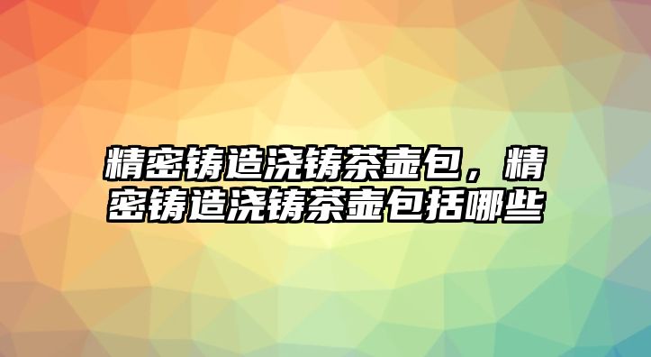 精密鑄造澆鑄茶壺包，精密鑄造澆鑄茶壺包括哪些