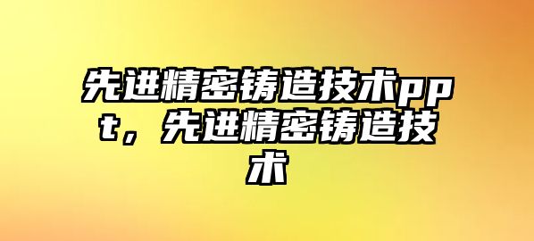 先進(jìn)精密鑄造技術(shù)ppt，先進(jìn)精密鑄造技術(shù)