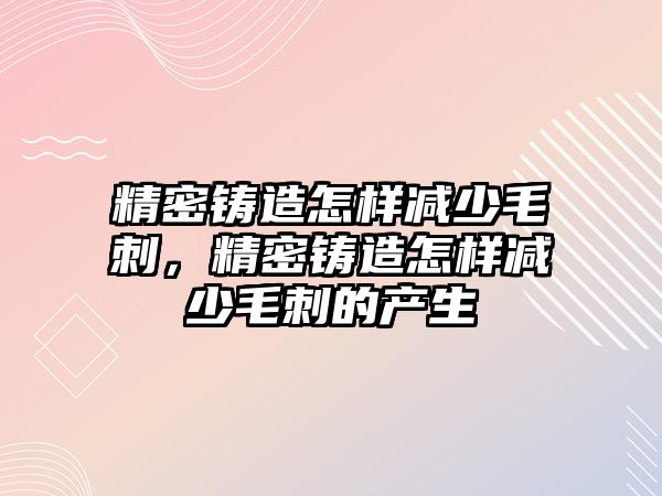 精密鑄造怎樣減少毛刺，精密鑄造怎樣減少毛刺的產(chǎn)生