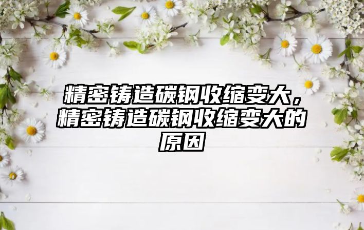 精密鑄造碳鋼收縮變大，精密鑄造碳鋼收縮變大的原因