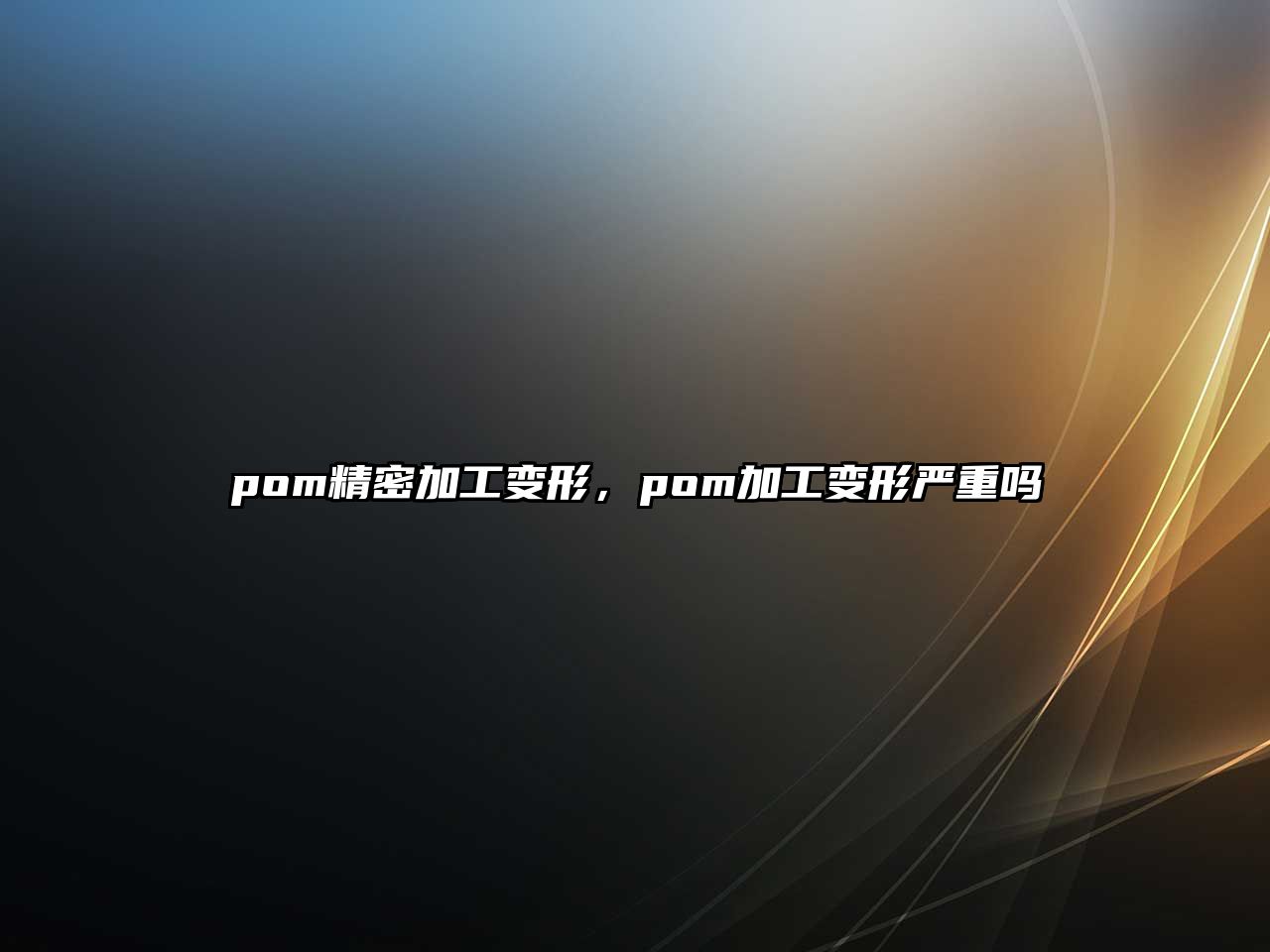 pom精密加工變形，pom加工變形嚴(yán)重嗎