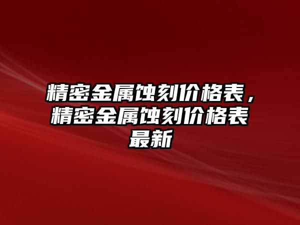 精密金屬蝕刻價格表，精密金屬蝕刻價格表最新