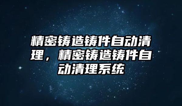 精密鑄造鑄件自動清理，精密鑄造鑄件自動清理系統(tǒng)