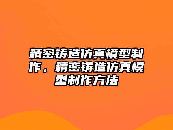 精密鑄造仿真模型制作，精密鑄造仿真模型制作方法