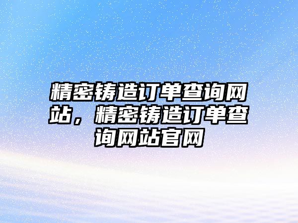 精密鑄造訂單查詢網(wǎng)站，精密鑄造訂單查詢網(wǎng)站官網(wǎng)