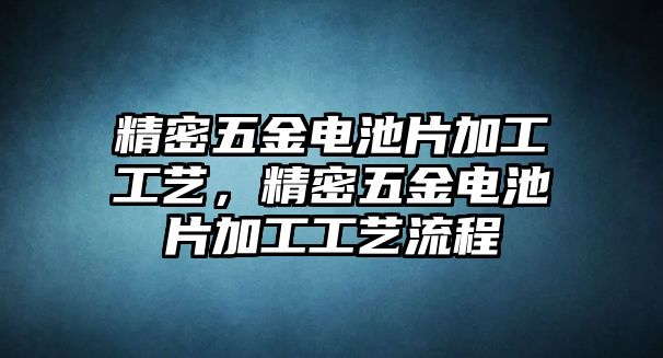 精密五金電池片加工工藝，精密五金電池片加工工藝流程