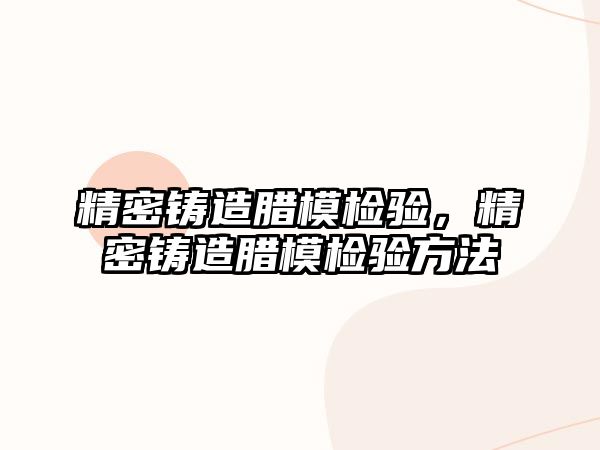 精密鑄造臘模檢驗(yàn)，精密鑄造臘模檢驗(yàn)方法