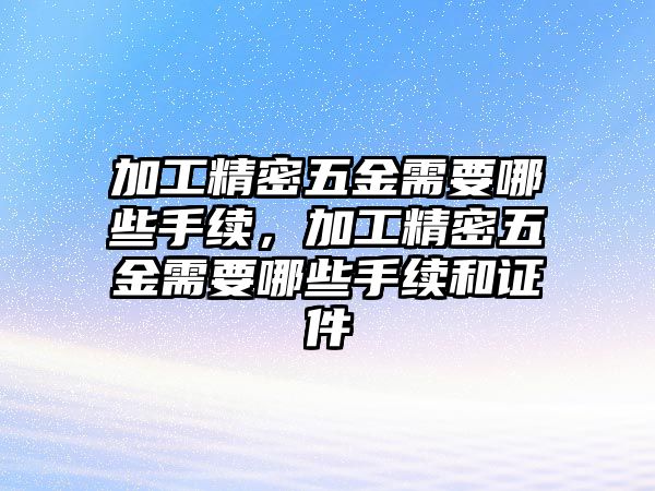 加工精密五金需要哪些手續(xù)，加工精密五金需要哪些手續(xù)和證件