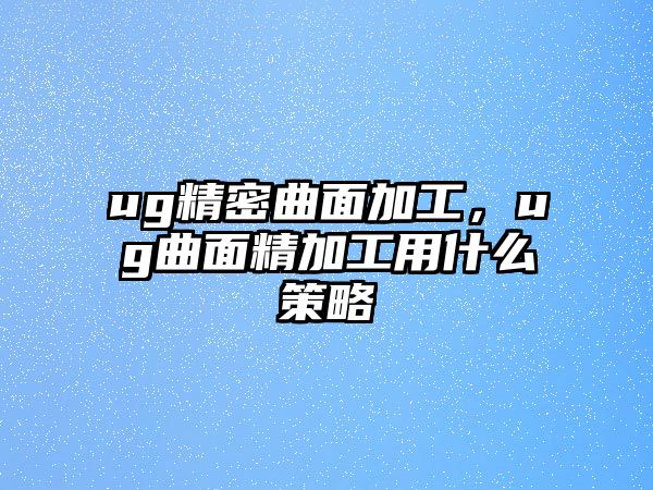 ug精密曲面加工，ug曲面精加工用什么策略