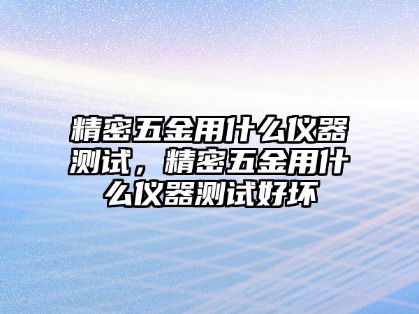 精密五金用什么儀器測試，精密五金用什么儀器測試好壞