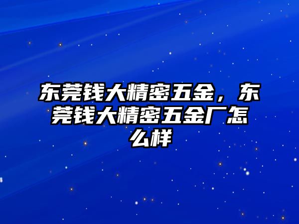 東莞錢大精密五金，東莞錢大精密五金廠怎么樣