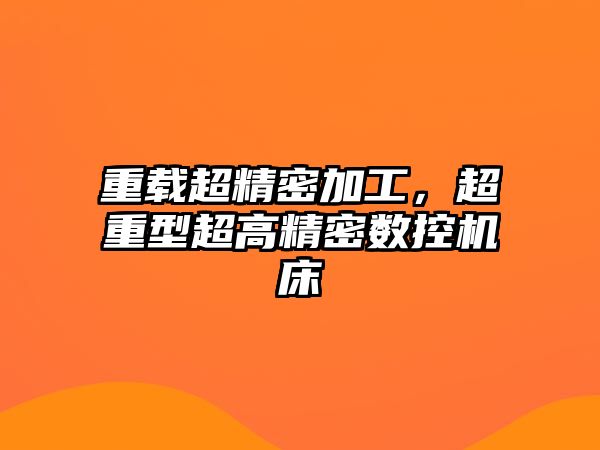 重載超精密加工，超重型超高精密數(shù)控機床