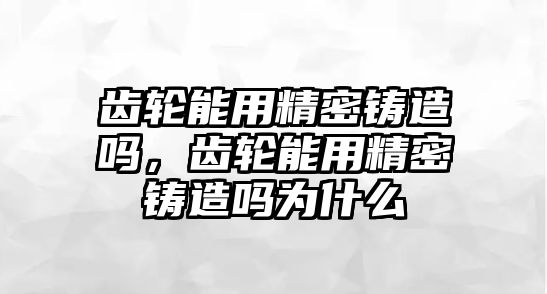 齒輪能用精密鑄造嗎，齒輪能用精密鑄造嗎為什么