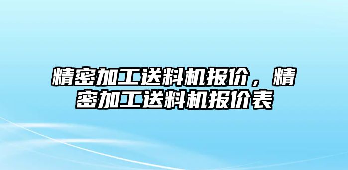 精密加工送料機(jī)報(bào)價(jià)，精密加工送料機(jī)報(bào)價(jià)表