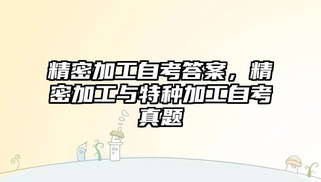 精密加工自考答案，精密加工與特種加工自考真題