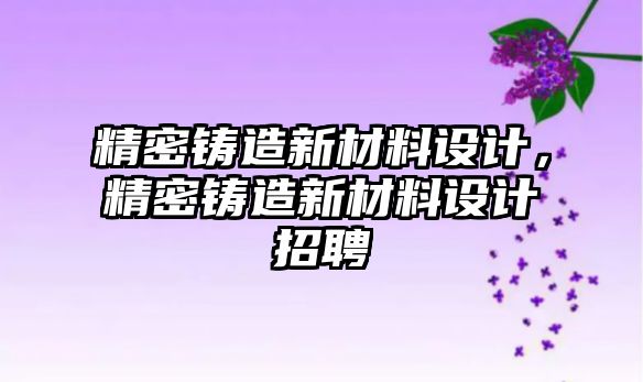 精密鑄造新材料設計，精密鑄造新材料設計招聘