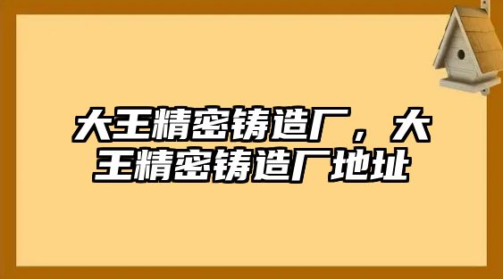 大王精密鑄造廠，大王精密鑄造廠地址