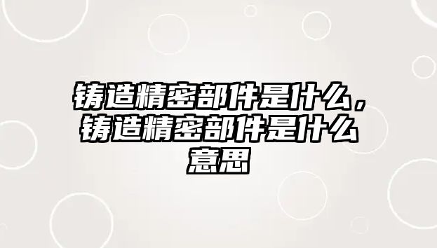 鑄造精密部件是什么，鑄造精密部件是什么意思