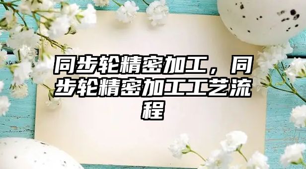 同步輪精密加工，同步輪精密加工工藝流程