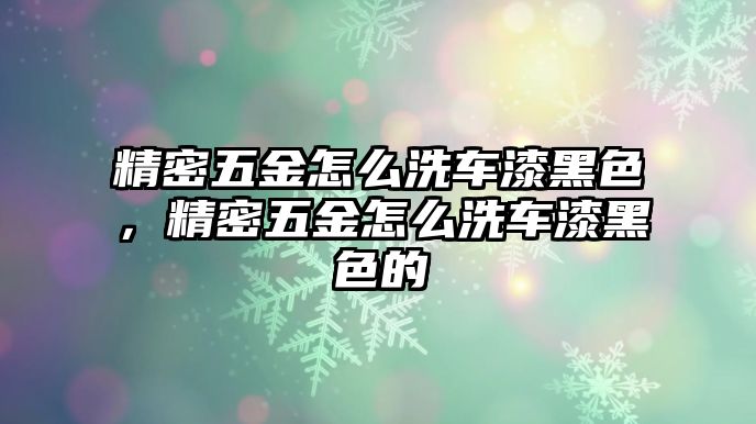 精密五金怎么洗車漆黑色，精密五金怎么洗車漆黑色的