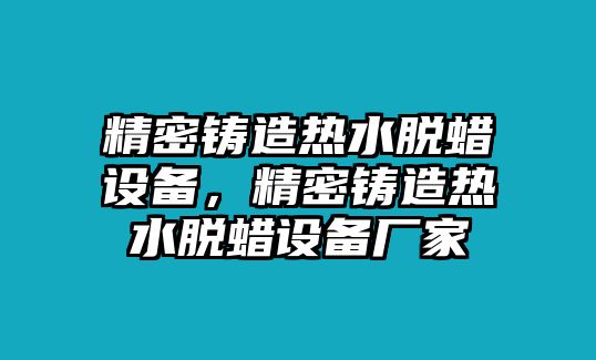 精密鑄造熱水脫蠟設備，精密鑄造熱水脫蠟設備廠家