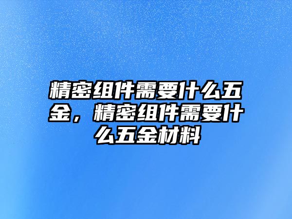 精密組件需要什么五金，精密組件需要什么五金材料