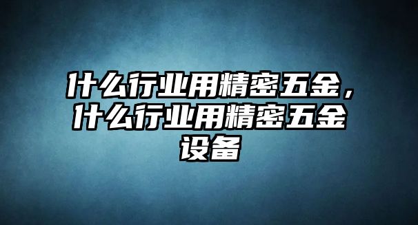 什么行業(yè)用精密五金，什么行業(yè)用精密五金設(shè)備