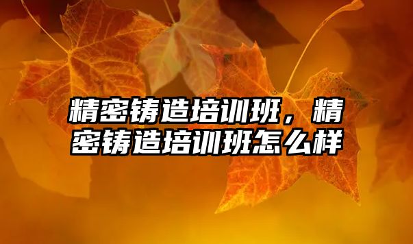 精密鑄造培訓(xùn)班，精密鑄造培訓(xùn)班怎么樣