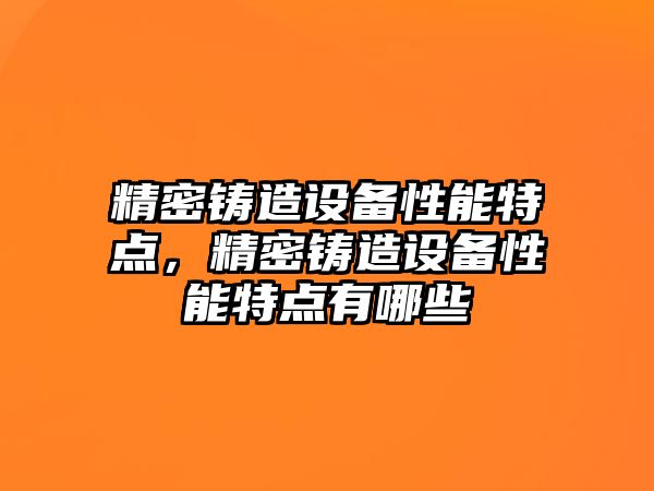 精密鑄造設(shè)備性能特點(diǎn)，精密鑄造設(shè)備性能特點(diǎn)有哪些