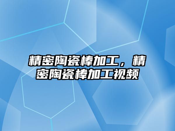 精密陶瓷棒加工，精密陶瓷棒加工視頻