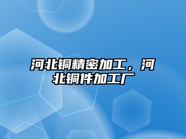 河北銅精密加工，河北銅件加工廠