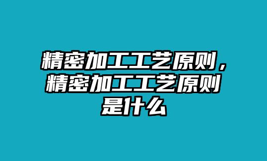 精密加工工藝原則，精密加工工藝原則是什么