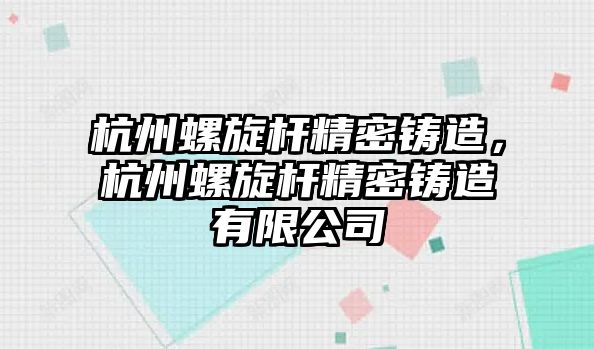 杭州螺旋桿精密鑄造，杭州螺旋桿精密鑄造有限公司